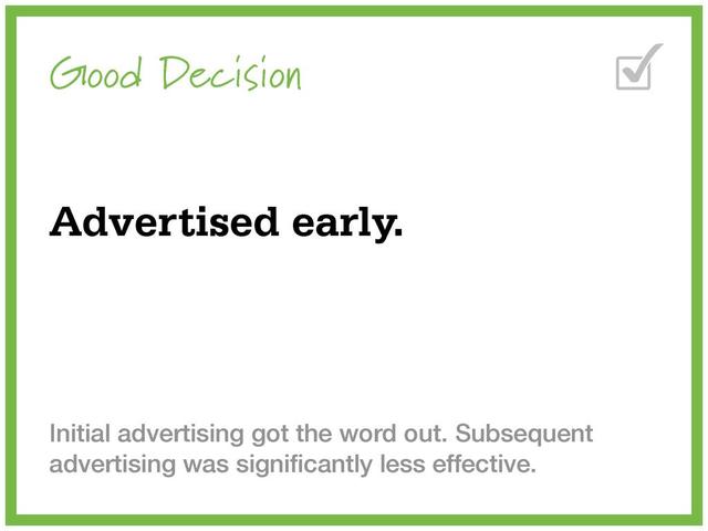 Good Decision
Advertised early.
Initial advertising got the word out. Subsequent
advertising was signiﬁcantly less effective.
