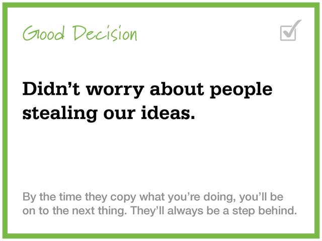 Good Decision
Didn’t worry about people
stealing our ideas.
By the time they copy what you’re doing, you’ll be
on to the next thing. They’ll always be a step behind.

