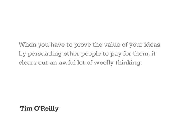 When you have to prove the value of your ideas
by persuading other people to pay for them, it
clears out an awful lot of woolly thinking.
Tim O’Reilly
