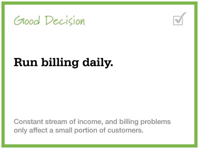 Good Decision
Run billing daily.
Constant stream of income, and billing problems
only affect a small portion of customers.
