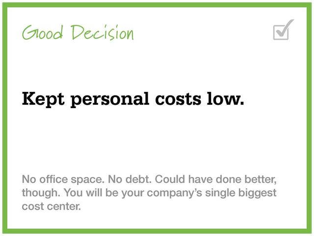 Good Decision
Kept personal costs low.
No ofﬁce space. No debt. Could have done better,
though. You will be your company’s single biggest
cost center.
