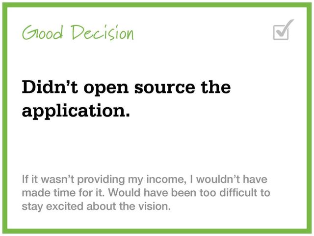 Good Decision
Didn’t open source the
application.
If it wasn’t providing my income, I wouldn’t have
made time for it. Would have been too difﬁcult to
stay excited about the vision.

