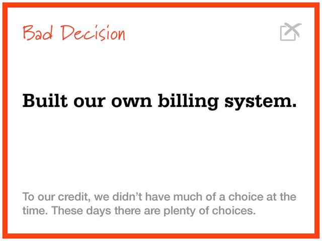 Bad Decision
Built our own billing system.
To our credit, we didn’t have much of a choice at the
time. These days there are plenty of choices.
