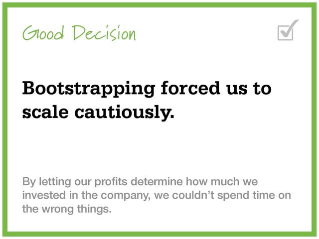 Good Decision
Bootstrapping forced us to
scale cautiously.
By letting our proﬁts determine how much we
invested in the company, we couldn’t spend time on
the wrong things.
