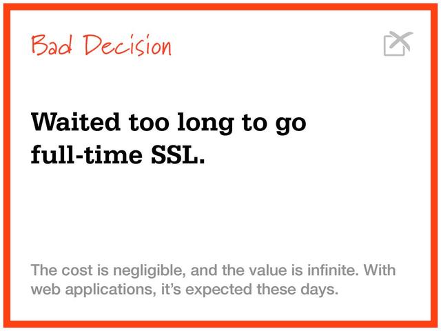 Bad Decision
Waited too long to go
full-time SSL.
The cost is negligible, and the value is inﬁnite. With
web applications, it’s expected these days.
