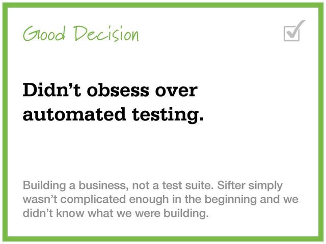 Good Decision
Didn’t obsess over
automated testing.
Building a business, not a test suite. Sifter simply
wasn’t complicated enough in the beginning and we
didn’t know what we were building.
