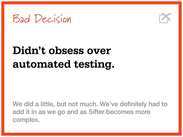 Bad Decision
Didn’t obsess over
automated testing.
We did a little, but not much. We’ve deﬁnitely had to
add it in as we go and as Sifter becomes more
complex.
