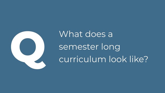 What does a
semester long
curriculum look like?
Q
