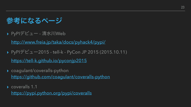 ࢀߟʹͳΔϖʔδ
▸ PyPIσϏϡʔ - ਗ਼ਫ઒Web 
http://www.freia.jp/taka/docs/pyhack4/pypi/
▸ PyPIσϏϡʔ2015 - tell-k - PyCon JP 2015 (2015.10.11) 
https://tell-k.github.io/pyconjp2015
▸ coagulant/coveralls-python 
https://github.com/coagulant/coveralls-python
▸ coveralls 1.1 
https://pypi.python.org/pypi/coveralls
23
