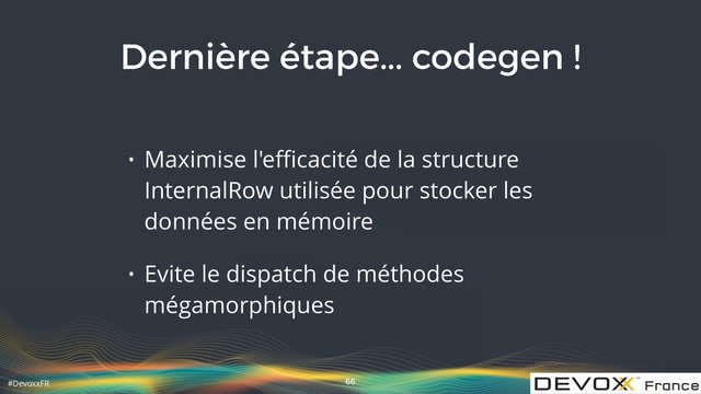 #DevoxxFR
Dernière étape... codegen !
• Maximise l'eﬃcacité de la structure
InternalRow utilisée pour stocker les
données en mémoire
• Evite le dispatch de méthodes
mégamorphiques
66
