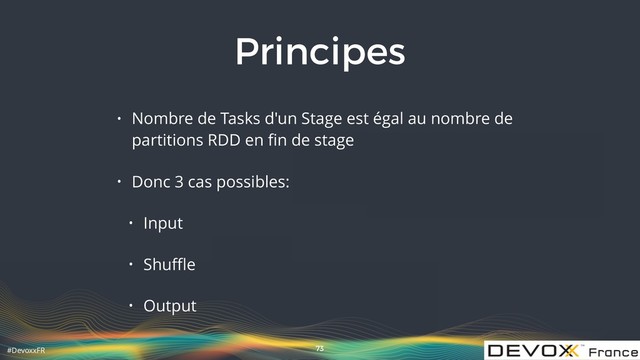 #DevoxxFR
Principes
• Nombre de Tasks d'un Stage est égal au nombre de
partitions RDD en ﬁn de stage
• Donc 3 cas possibles:
• Input
• Shuﬄe
• Output
73
