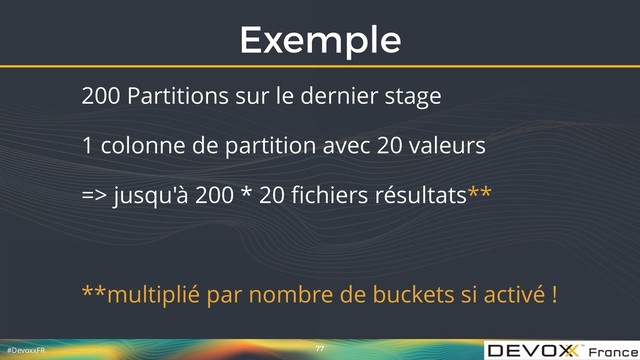 #DevoxxFR
Exemple
77
200 Partitions sur le dernier stage
1 colonne de partition avec 20 valeurs
=> jusqu'à 200 * 20 ﬁchiers résultats**
**multiplié par nombre de buckets si activé !
