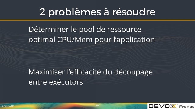 #DevoxxFR
2 problèmes à résoudre
80
Déterminer le pool de ressource
optimal CPU/Mem pour l’application
Maximiser l’eﬃcacité du découpage
entre exécutors
