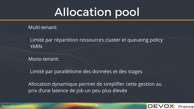#DevoxxFR
Allocation pool
81
Multi-tenant:
Limité par répartition ressources cluster et queueing policy
YARN
Mono-tenant:
Limité par parallélisme des données et des stages
Allocation dynamique permet de simpliﬁer cette gestion au
prix d’une latence de job un peu plus élevée
