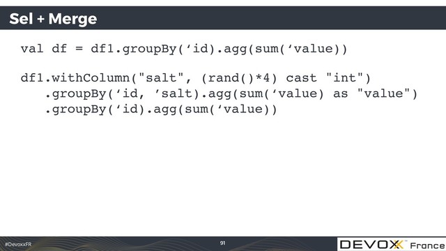 #DevoxxFR
Sel + Merge
val df = df1.groupBy(‘id).agg(sum(‘value))
df1.withColumn("salt", (rand()*4) cast "int") 
.groupBy(‘id, ’salt).agg(sum(‘value) as "value") 
.groupBy(‘id).agg(sum(‘value))
91

