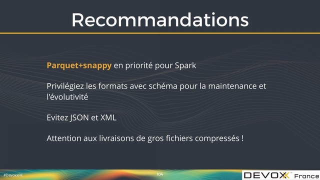 #DevoxxFR
Recommandations
104
Parquet+snappy en priorité pour Spark
Privilégiez les formats avec schéma pour la maintenance et
l'évolutivité
Evitez JSON et XML
Attention aux livraisons de gros ﬁchiers compressés !
