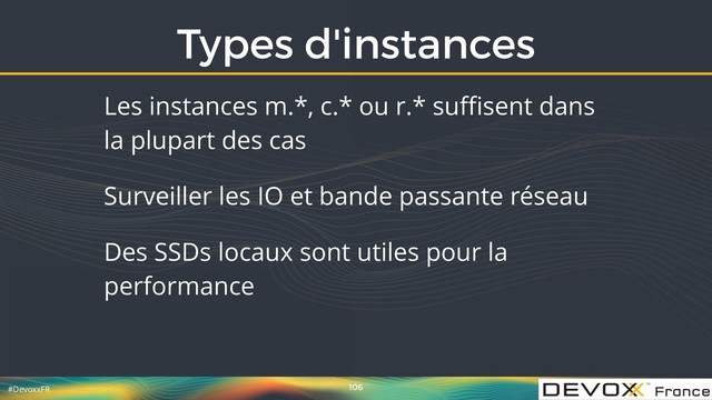 #DevoxxFR
Types d'instances
106
Les instances m.*, c.* ou r.* suﬃsent dans
la plupart des cas
Surveiller les IO et bande passante réseau
Des SSDs locaux sont utiles pour la
performance
