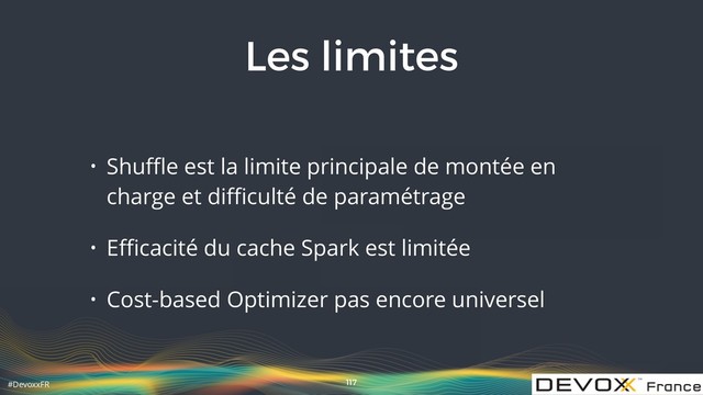 #DevoxxFR
Les limites
• Shuﬄe est la limite principale de montée en
charge et diﬃculté de paramétrage
• Eﬃcacité du cache Spark est limitée
• Cost-based Optimizer pas encore universel
117
