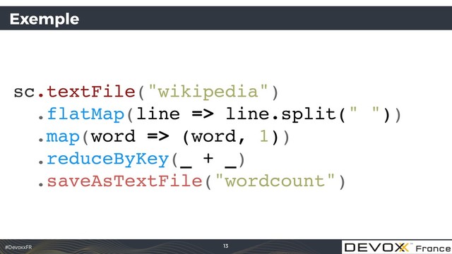#DevoxxFR
Exemple
sc.textFile("wikipedia")
.flatMap(line => line.split(" "))
.map(word => (word, 1))
.reduceByKey(_ + _)
.saveAsTextFile("wordcount")
13

