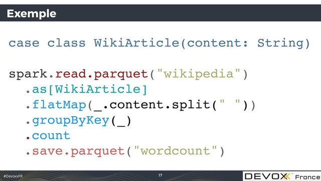 #DevoxxFR
Exemple
case class WikiArticle(content: String)
spark.read.parquet("wikipedia")
.as[WikiArticle]
.flatMap(_.content.split(" ")) 
.groupByKey(_) 
.count
.save.parquet("wordcount")
17

