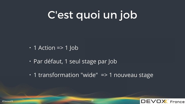 #DevoxxFR
C'est quoi un job
• 1 Action => 1 Job
• Par défaut, 1 seul stage par Job
• 1 transformation "wide" => 1 nouveau stage
21
