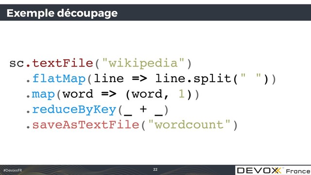 #DevoxxFR
Exemple découpage
sc.textFile("wikipedia")
.flatMap(line => line.split(" "))
.map(word => (word, 1))
.reduceByKey(_ + _)
.saveAsTextFile("wordcount")
22
