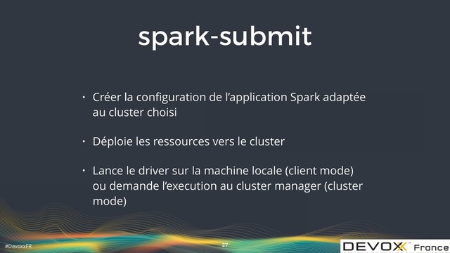#DevoxxFR
spark-submit
• Créer la conﬁguration de l’application Spark adaptée
au cluster choisi
• Déploie les ressources vers le cluster
• Lance le driver sur la machine locale (client mode)
ou demande l’execution au cluster manager (cluster
mode)
27
