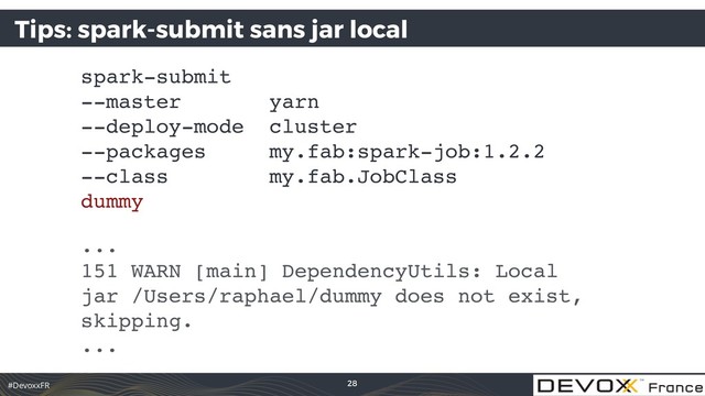 #DevoxxFR
Tips: spark-submit sans jar local
spark-submit 
--master yarn 
--deploy-mode cluster 
--packages my.fab:spark-job:1.2.2 
--class my.fab.JobClass 
dummy
... 
151 WARN [main] DependencyUtils: Local 
jar /Users/raphael/dummy does not exist, 
skipping. 
...
28
