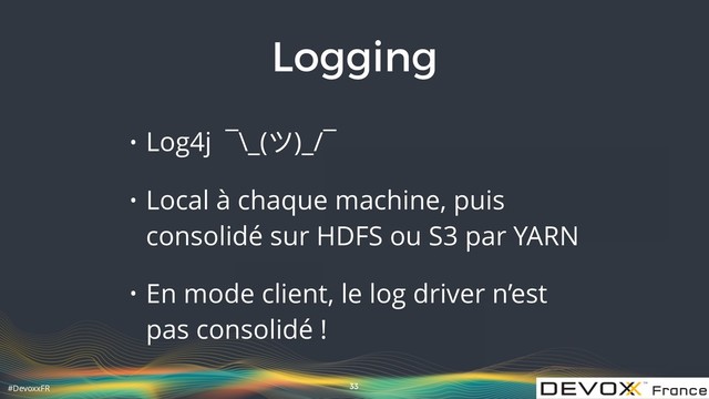 #DevoxxFR
Logging
• Log4j ¯\_(ツ)_/¯
• Local à chaque machine, puis
consolidé sur HDFS ou S3 par YARN
• En mode client, le log driver n’est
pas consolidé !
33

