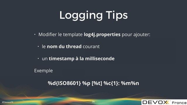 #DevoxxFR
Logging Tips
• Modiﬁer le template log4j.properties pour ajouter:
• le nom du thread courant
• un timestamp à la milliseconde
Exemple
%d{ISO8601} %p [%t] %c{1}: %m%n
34
