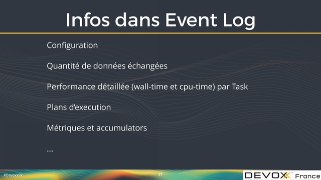 #DevoxxFR
Infos dans Event Log
37
Conﬁguration
Quantité de données échangées
Performance détaillée (wall-time et cpu-time) par Task
Plans d’execution
Métriques et accumulators
...
