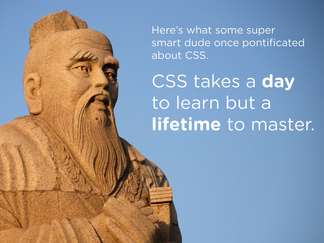 Here’s what some super
smart dude once pontiﬁcated
about CSS.
CSS takes a day
to learn but a
lifetime to master.
