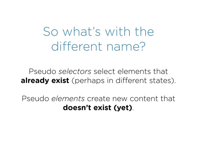 So what’s with the
diﬀerent name?
Pseudo selectors select elements that
already exist (perhaps in diﬀerent states).
Pseudo elements create new content that
doesn’t exist (yet).
