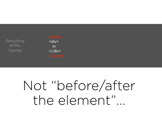 Robots
<div>
In
</div>
Disguise
Resulting
HTML
(sorta)
Not “before/after
the element”...
