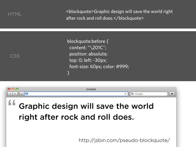 Graphic design will save the world
right after rock and roll does.
blockquote:before {
content: "\201C";
position: absolute;
top: 0; left: -30px;
font-size: 60px; color: #999;
}
http://jsbin.com/pseudo-blockquote/
HTML
CSS
“
<blockquote>Graphic design will save the world right
after rock and roll does.</blockquote>

