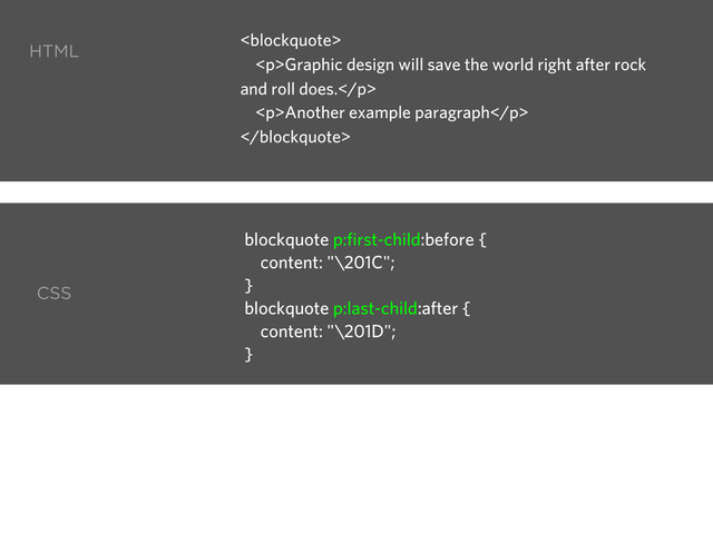 blockquote p:first-child:before {
content: "\201C";
}
blockquote p:last-child:after {
content: "\201D";
}
HTML
CSS
<blockquote>
<p>Graphic design will save the world right after rock
and roll does.</p>
<p>Another example paragraph</p>
</blockquote>
