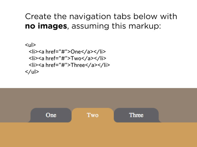 Create the navigation tabs below with
no images, assuming this markup:
<ul>
<li><a href="%E2%80%9D#%E2%80%9D">One</a></li>
<li><a href="%E2%80%9D#%E2%80%9D">Two</a></li>
<li><a href="%E2%80%9D#%E2%80%9D">Three</a></li>
</ul>
