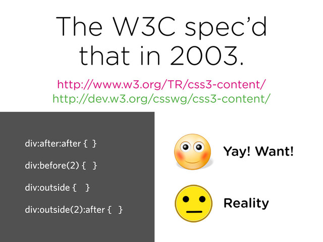 The W3C spec’d
that in 2003.
http://www.w3.org/TR/css3-content/
div:after:after { }
div:before(2) { }
div:outside { }
div:outside(2):after { }
Yay! Want!
Reality
http://dev.w3.org/csswg/css3-content/
