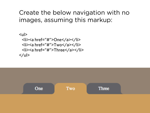 Create the below navigation with no
images, assuming this markup:
<ul>
<li><a href="%E2%80%9D#%E2%80%9D">One</a></li>
<li><a href="%E2%80%9D#%E2%80%9D">Two</a></li>
<li><a href="%E2%80%9D#%E2%80%9D">Three</a></li>
</ul>
