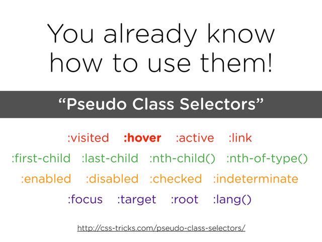 You already know
how to use them!
:visited :hover :active :link
:ﬁrst-child :last-child :nth-child() :nth-of-type()
:enabled :disabled :checked :indeterminate
:focus :target :root :lang()
“Pseudo Class Selectors”
http://css-tricks.com/pseudo-class-selectors/
