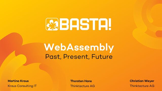 WebAssembly
Past, Present, Future
Christian Weyer
Thinktecture AG
Martina Kraus
Kraus Consulting IT
Thorsten Hans
Thinktecture AG
