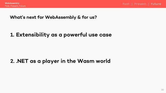 1. Extensibility as a powerful use case
2. .NET as a player in the Wasm world
WebAssembly
Past, Present, Future
What’s next for WebAssembly & for us?
20
Past | Present | Future
