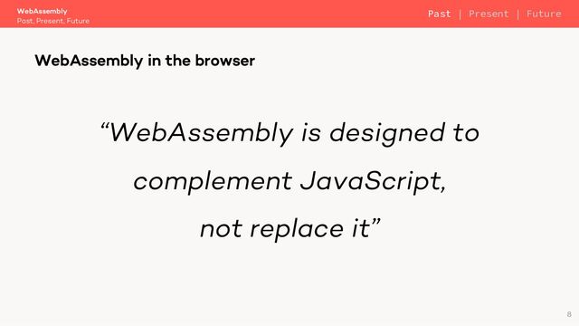 “WebAssembly is designed to
complement JavaScript,
not replace it”
WebAssembly
Past, Present, Future
WebAssembly in the browser
8
Past | Present | Future
