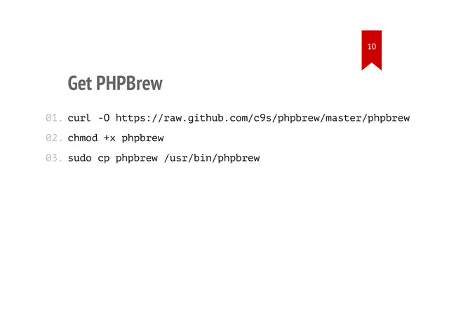 Get PHPBrew
curl -O https://raw.github.com/c9s/phpbrew/master/phpbrew
chmod +x phpbrew
sudo cp phpbrew /usr/bin/phpbrew
01.
02.
03.
10
