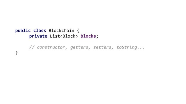 public class Blockchain {
private List blocks;
// constructor, getters, setters, toString...
}
