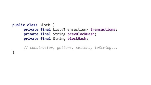 public class Block {
private final List transactions;
private final String prevBlockHash;
private final String blockHash;
// constructor, getters, setters, toString...
}
