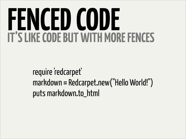 require 'redcarpet'
markdown = Redcarpet.new("Hello World!")
puts markdown.to_html
FENCED CODE
IT’S LIKE CODE BUT WITH MORE FENCES
