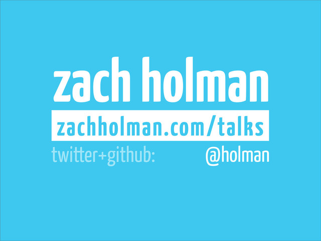 zach holman
zachholman.com/talks
@holman
twitter+github:
