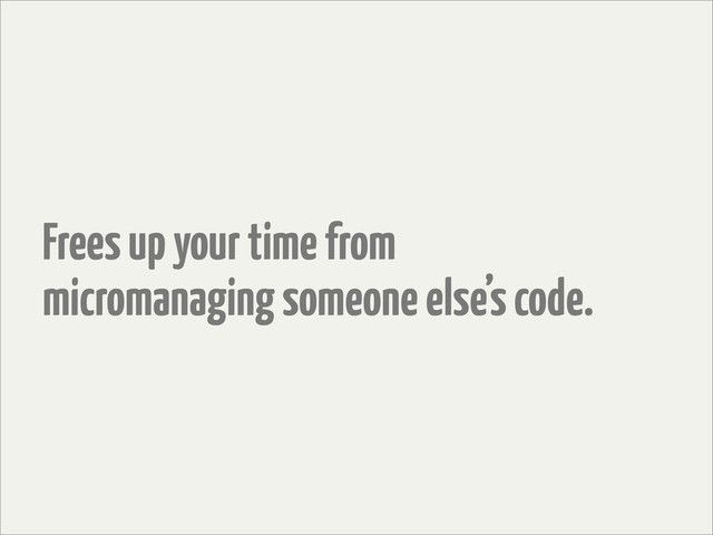 Frees up your time from
micromanaging someone else’s code.
