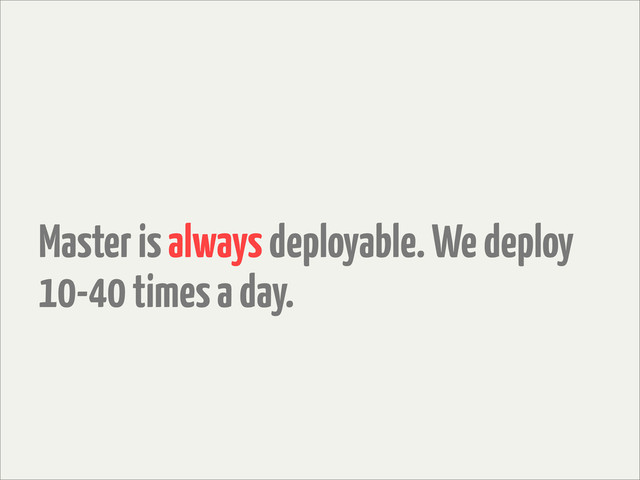 Master is always deployable. We deploy
10-40 times a day.
